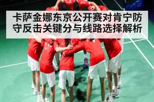 卡萨金娜东京公开赛对肯宁防守反击关键分与线路选择解析