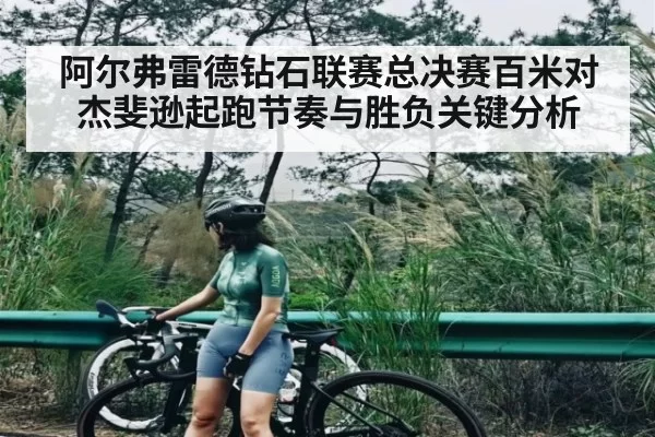 阿尔弗雷德钻石联赛总决赛百米对杰斐逊起跑节奏与胜负关键分析