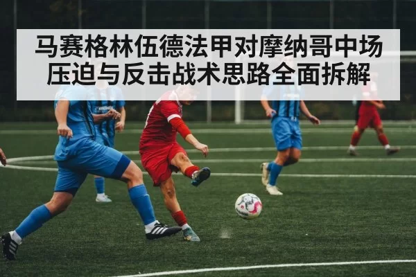 马赛格林伍德法甲对摩纳哥中场压迫与反击战术思路全面拆解